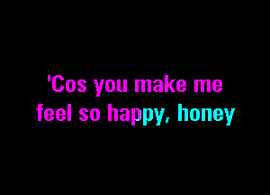 'Cos you make me

feel so happy, honey