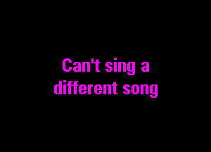 Can't sing a

different song