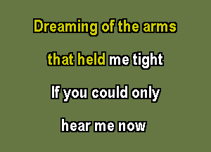 Dreaming of the arms

that held me tight

If you could only

hear me now