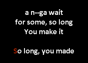 a n--ga wait
for some, so long

You make it

So long, you made