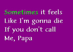 Sometimes it feels
Like I'm gonna die

If you don't call
Me, Papa