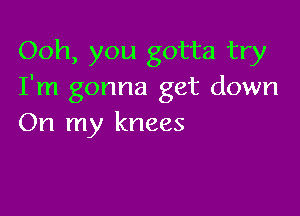 Ooh, you gotta try
I'm gonna get down

On my knees