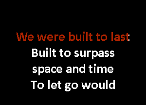 We were built to last

Built to surpass
space and time
To let go would