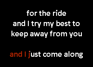 for the ride
and I try my best to
keep away from you

and I just come along