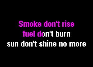 Smoke don't rise

fuel don't burn
sun don't shine no more