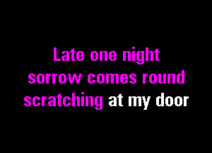 Late one night

sorrow comes round
scratching at my door