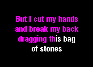 But I cut my hands
and break my back

dragging this bag
of stones