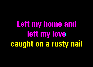 Left my home and

left my love
caught on a rusty nail