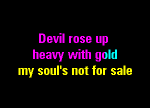 Devil rose up

heavy with gold
my soul's not for sale