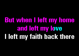 But when I left my home

and left my love
I left my faith back there