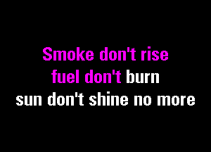 Smoke don't rise

fuel don't burn
sun don't shine no more
