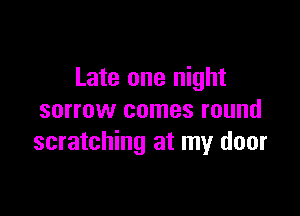 Late one night

sorrow comes round
scratching at my door