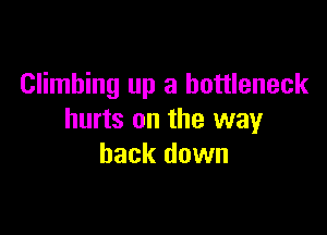 Climbing up a bottleneck

hurts on the way
back down