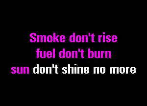 Smoke don't rise

fuel don't burn
sun don't shine no more