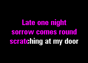 Late one night

sorrow comes round
scratching at my door