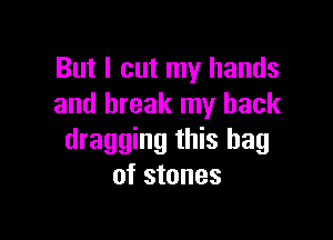 But I cut my hands
and break my back

dragging this bag
of stones