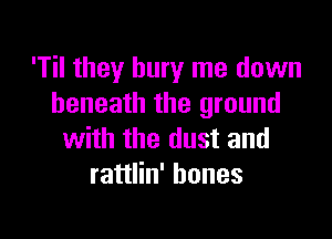 'Til they bury me down
beneath the ground

with the dust and
rattlin' bones