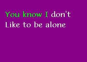 You know I don't
Like to be alone