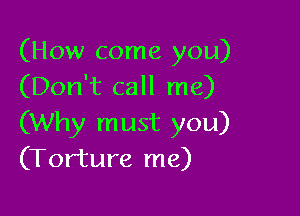(How come you)
(Don't call me)

(Why must you)
(Torture me)