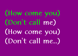 (How come you)
(Don't call me)

(How come you)
(Don't call me)