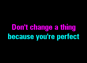 Don't change a thing

because you're perfect
