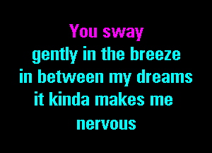 You sway
gently in the breeze

in between my dreams
it kinda makes me

nervous