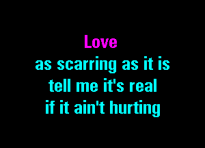 Love
as scarring as it is

tell me it's real
if it ain't hurting