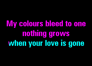 My colours bleed to one

nothing grows
when your love is gone