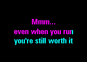 Mmm...

even when you run
you're still worth it