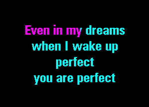 Even in my dreams
when I wake up

perfect
you are perfect