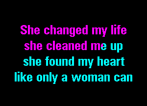 She changed my life

she cleaned me up

she found my heart
like only a woman can