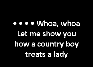 0 0 0 0 Whoa, whoa

Let me show you
how a country boy
treats a lady