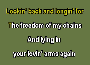 Lookin' back and Iongin' for
The freedom of my chains

And lying in

your lovin' arms again