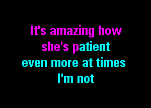 It's amazing how
she's patient

even more at times
I'm not