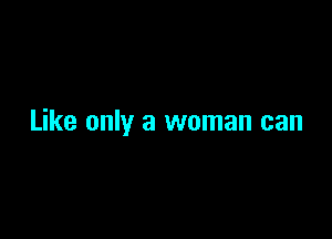 Like only a woman can