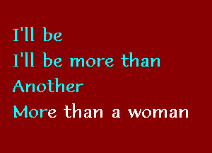 I'll be

I'll be more than

Another
More than a woman