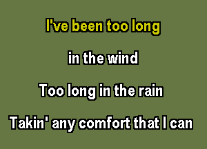 I've been too long

in the wind
Too long in the rain

Takin' any comfort that I can