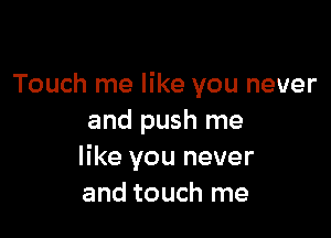 Touch me like you never

and push me
like you never
and touch me