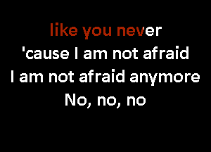 like you never
'cause I am not afraid

I am not afraid anymore
No, no, no