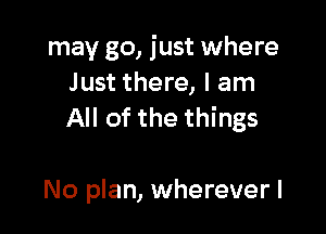 may go, just where
Just there, I am
All of the things

No plan, wherever I