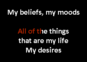 My beliefs, my moods

All of the things
that are my life
My desires