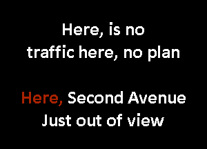Here, is no
traffic here, no plan

Here, Second Avenue
Just out of view