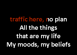 traffic here, no plan

All the things
that are my life
My moods, my beliefs