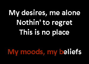 My desires, me alone
Nothin' to regret

This is no place

My moods, my beliefs