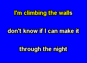 I'm climbing the walls

don't know if I can make it

through the night