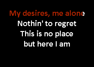 My desires, me alone
Nothin' to regret

This is no place
but here I am