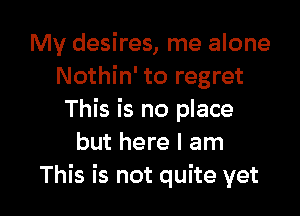 My desires, me alone
Nothin' to regret

This is no place
but here I am
This is not quite yet