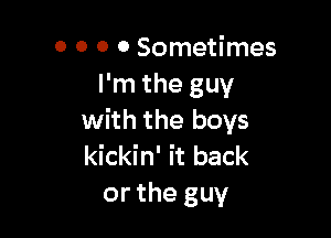 0 0 0 0 Sometimes
I'm the guy

with the boys
kickin' it back
or the guy