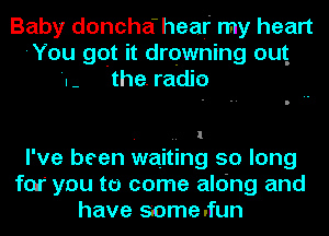 Baby doncha' heaf my heart
'You gqt it drowning out.
'I the. radio

. .. l
I've been waiting 50 long
far you to come aldng and
have someJun