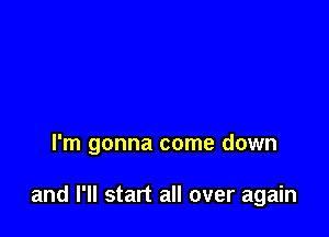 I'm gonna come down

and I'll start all over again